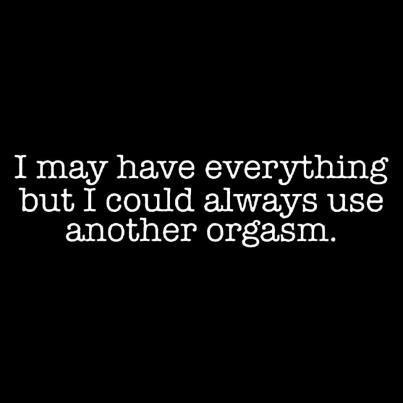 I could always do with another orgasm